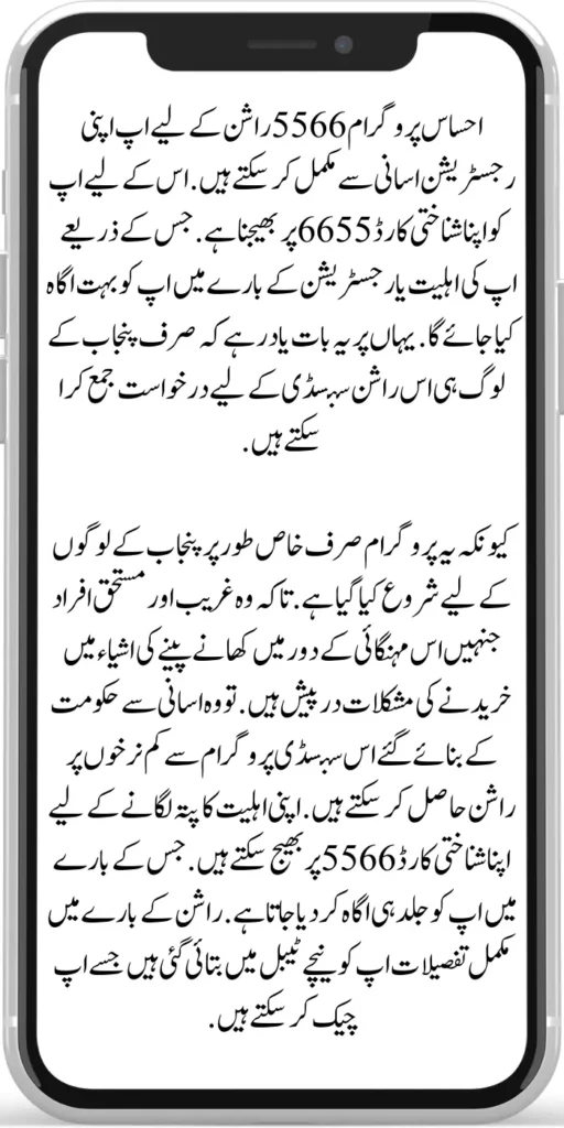 Ehsaas Rashan Program 5566
You can easily complete your registration for Ehsaas Rashan Program 5566 . For this you have to send your ID card to 5566. Through which you will be informed about your eligibility or registration. Here it should be remembered that only the people of Punjab can submit the application for this ration subsidy. Because this program has been started only especially for the people of Punjab.
